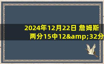 2024年12月22日 詹姆斯两分15中12&32分 浓眉两罚不中险酿大祸 湖人三杀国王